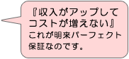 『収入がアップしてコストが増えない』これが明来パーフェクト保証なのです。